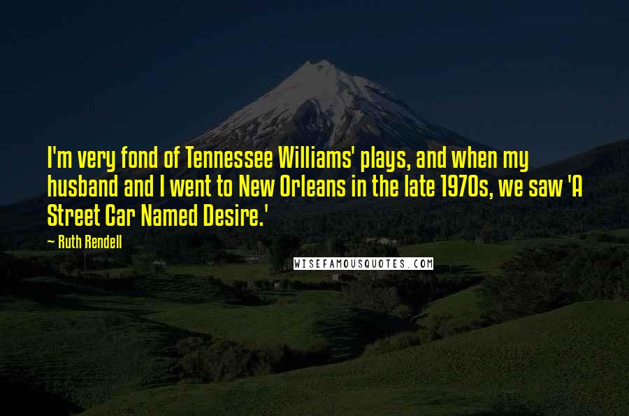 Ruth Rendell Quotes: I'm very fond of Tennessee Williams' plays, and when my husband and I went to New Orleans in the late 1970s, we saw 'A Street Car Named Desire.'