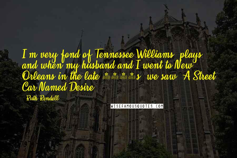 Ruth Rendell Quotes: I'm very fond of Tennessee Williams' plays, and when my husband and I went to New Orleans in the late 1970s, we saw 'A Street Car Named Desire.'