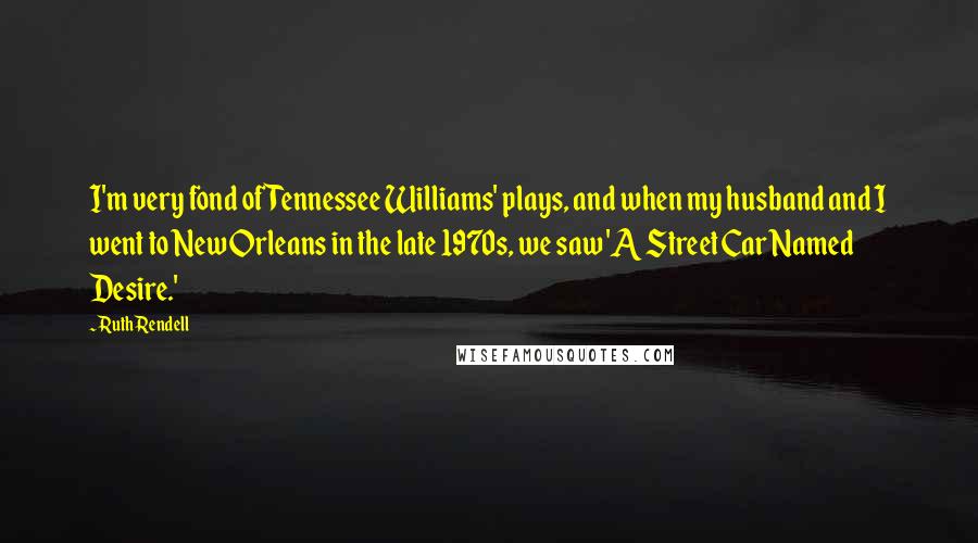 Ruth Rendell Quotes: I'm very fond of Tennessee Williams' plays, and when my husband and I went to New Orleans in the late 1970s, we saw 'A Street Car Named Desire.'