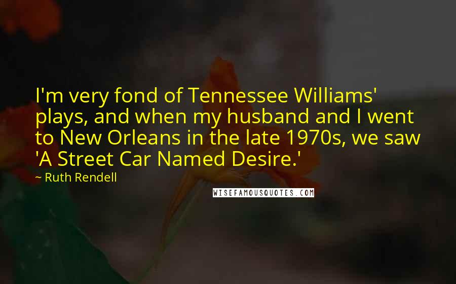 Ruth Rendell Quotes: I'm very fond of Tennessee Williams' plays, and when my husband and I went to New Orleans in the late 1970s, we saw 'A Street Car Named Desire.'