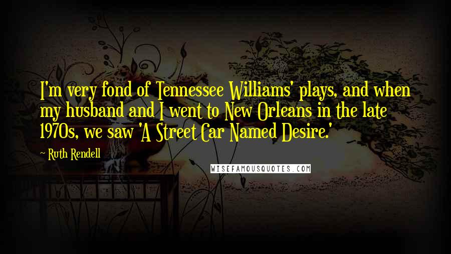 Ruth Rendell Quotes: I'm very fond of Tennessee Williams' plays, and when my husband and I went to New Orleans in the late 1970s, we saw 'A Street Car Named Desire.'