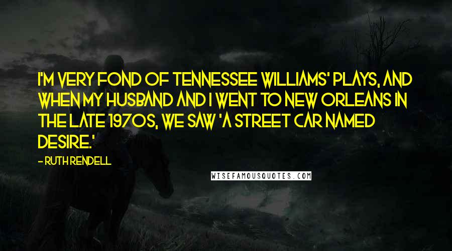 Ruth Rendell Quotes: I'm very fond of Tennessee Williams' plays, and when my husband and I went to New Orleans in the late 1970s, we saw 'A Street Car Named Desire.'