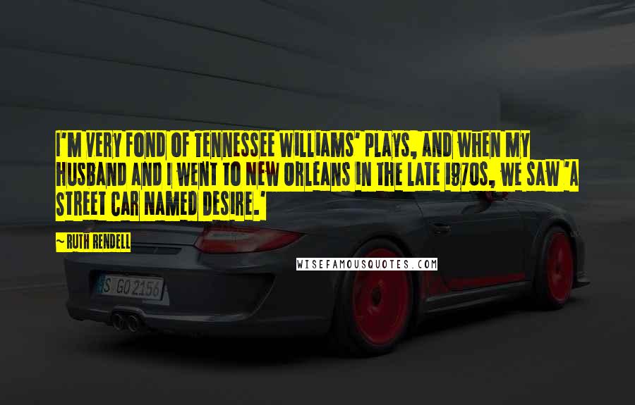 Ruth Rendell Quotes: I'm very fond of Tennessee Williams' plays, and when my husband and I went to New Orleans in the late 1970s, we saw 'A Street Car Named Desire.'