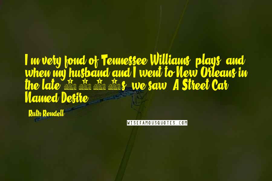 Ruth Rendell Quotes: I'm very fond of Tennessee Williams' plays, and when my husband and I went to New Orleans in the late 1970s, we saw 'A Street Car Named Desire.'