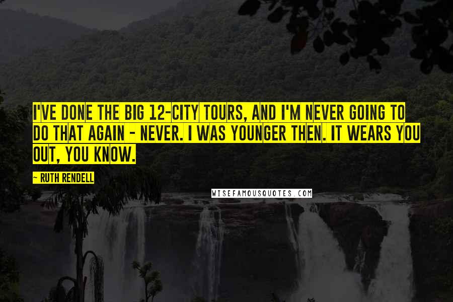 Ruth Rendell Quotes: I've done the big 12-city tours, and I'm never going to do that again - never. I was younger then. It wears you out, you know.