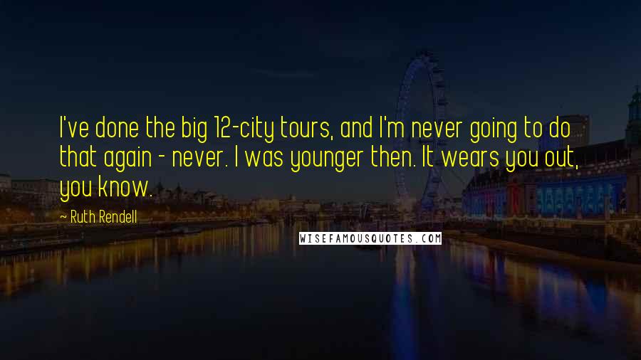 Ruth Rendell Quotes: I've done the big 12-city tours, and I'm never going to do that again - never. I was younger then. It wears you out, you know.