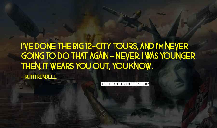 Ruth Rendell Quotes: I've done the big 12-city tours, and I'm never going to do that again - never. I was younger then. It wears you out, you know.