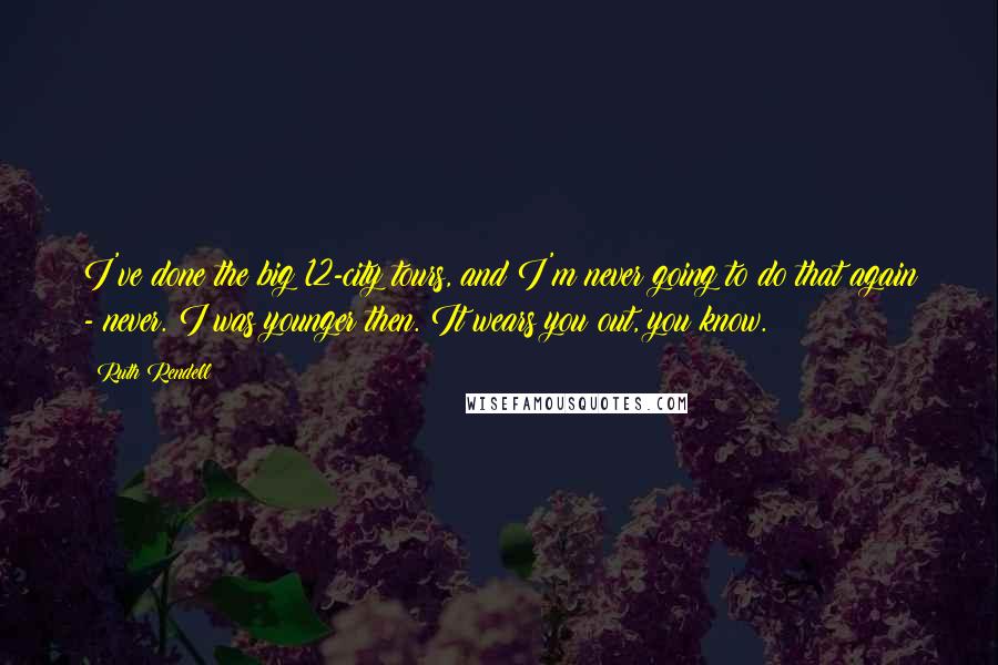Ruth Rendell Quotes: I've done the big 12-city tours, and I'm never going to do that again - never. I was younger then. It wears you out, you know.