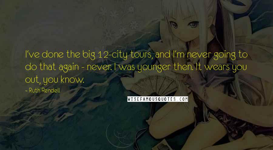 Ruth Rendell Quotes: I've done the big 12-city tours, and I'm never going to do that again - never. I was younger then. It wears you out, you know.