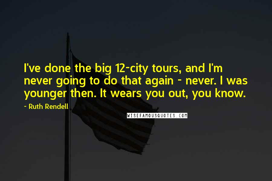 Ruth Rendell Quotes: I've done the big 12-city tours, and I'm never going to do that again - never. I was younger then. It wears you out, you know.