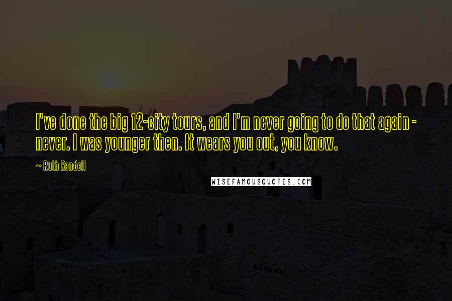 Ruth Rendell Quotes: I've done the big 12-city tours, and I'm never going to do that again - never. I was younger then. It wears you out, you know.