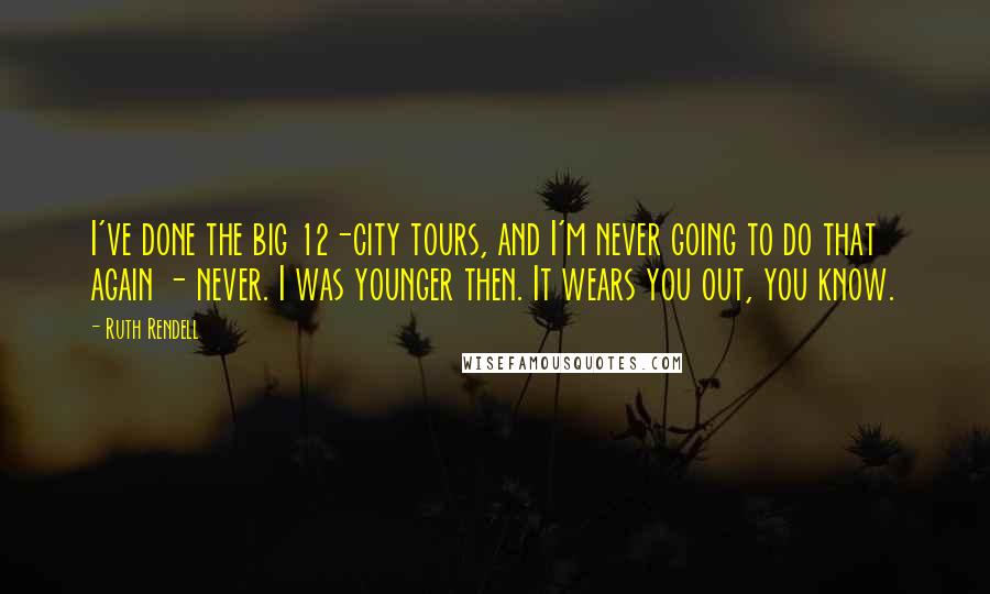 Ruth Rendell Quotes: I've done the big 12-city tours, and I'm never going to do that again - never. I was younger then. It wears you out, you know.