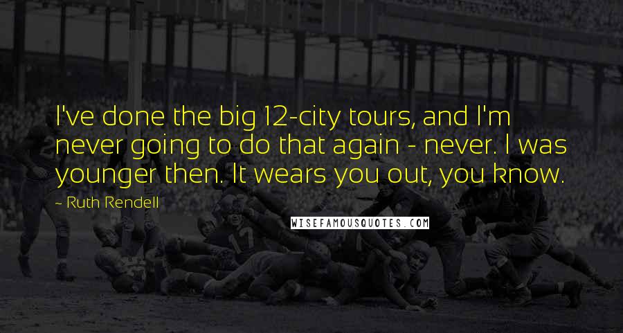 Ruth Rendell Quotes: I've done the big 12-city tours, and I'm never going to do that again - never. I was younger then. It wears you out, you know.