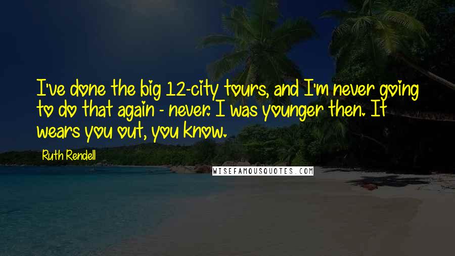 Ruth Rendell Quotes: I've done the big 12-city tours, and I'm never going to do that again - never. I was younger then. It wears you out, you know.