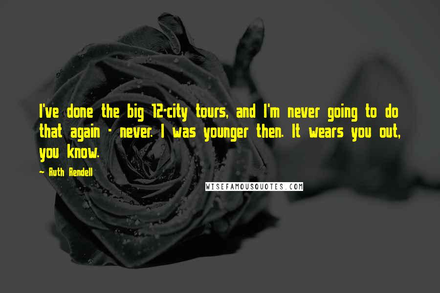 Ruth Rendell Quotes: I've done the big 12-city tours, and I'm never going to do that again - never. I was younger then. It wears you out, you know.
