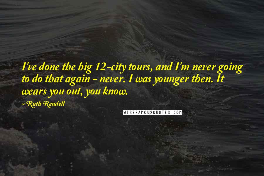 Ruth Rendell Quotes: I've done the big 12-city tours, and I'm never going to do that again - never. I was younger then. It wears you out, you know.