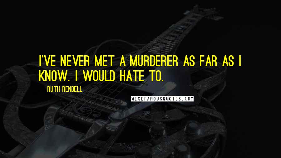 Ruth Rendell Quotes: I've never met a murderer as far as I know. I would hate to.