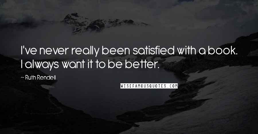 Ruth Rendell Quotes: I've never really been satisfied with a book. I always want it to be better.