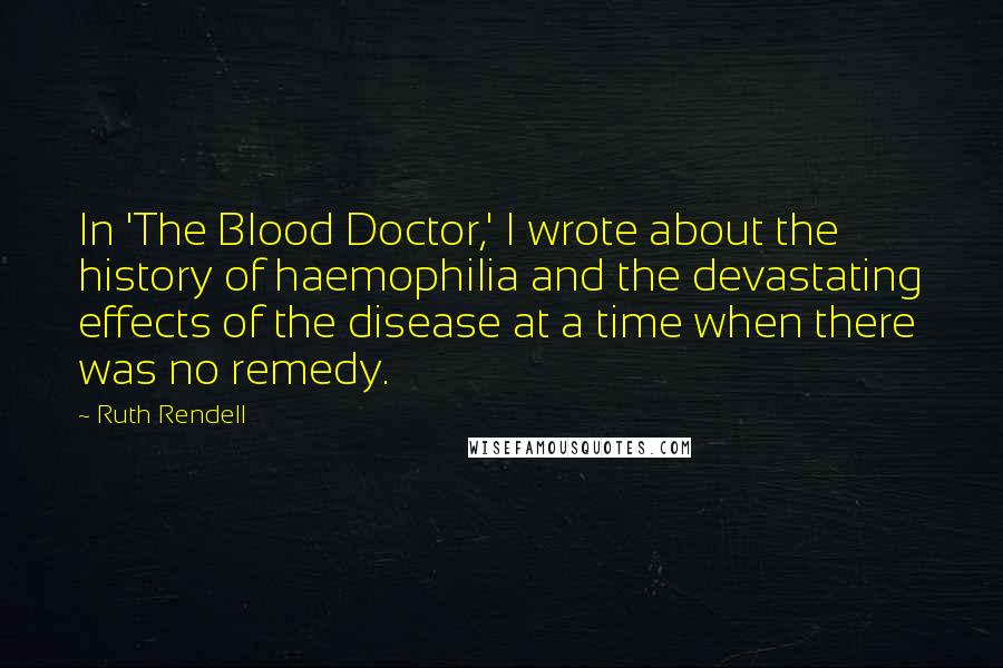 Ruth Rendell Quotes: In 'The Blood Doctor,' I wrote about the history of haemophilia and the devastating effects of the disease at a time when there was no remedy.
