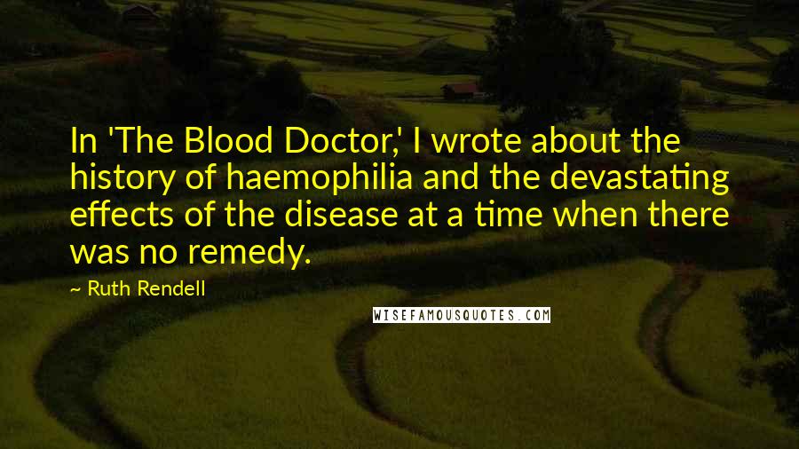 Ruth Rendell Quotes: In 'The Blood Doctor,' I wrote about the history of haemophilia and the devastating effects of the disease at a time when there was no remedy.