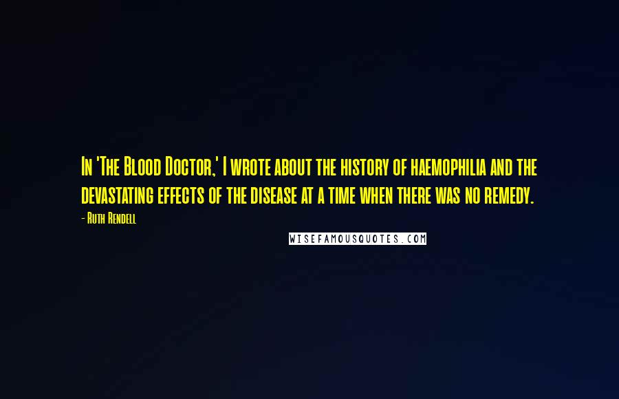 Ruth Rendell Quotes: In 'The Blood Doctor,' I wrote about the history of haemophilia and the devastating effects of the disease at a time when there was no remedy.