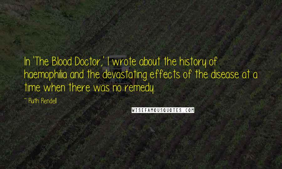 Ruth Rendell Quotes: In 'The Blood Doctor,' I wrote about the history of haemophilia and the devastating effects of the disease at a time when there was no remedy.