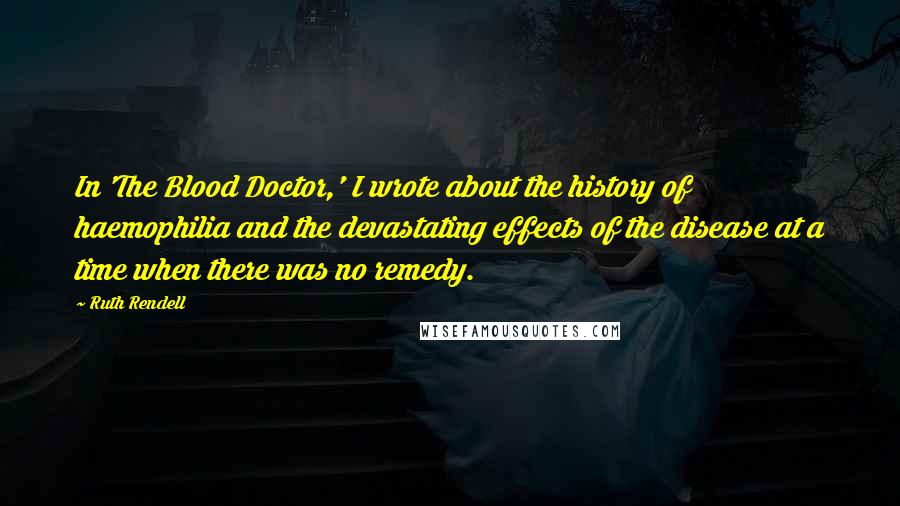 Ruth Rendell Quotes: In 'The Blood Doctor,' I wrote about the history of haemophilia and the devastating effects of the disease at a time when there was no remedy.