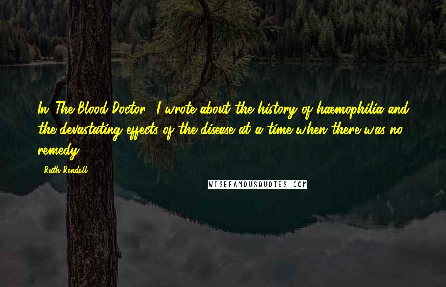 Ruth Rendell Quotes: In 'The Blood Doctor,' I wrote about the history of haemophilia and the devastating effects of the disease at a time when there was no remedy.