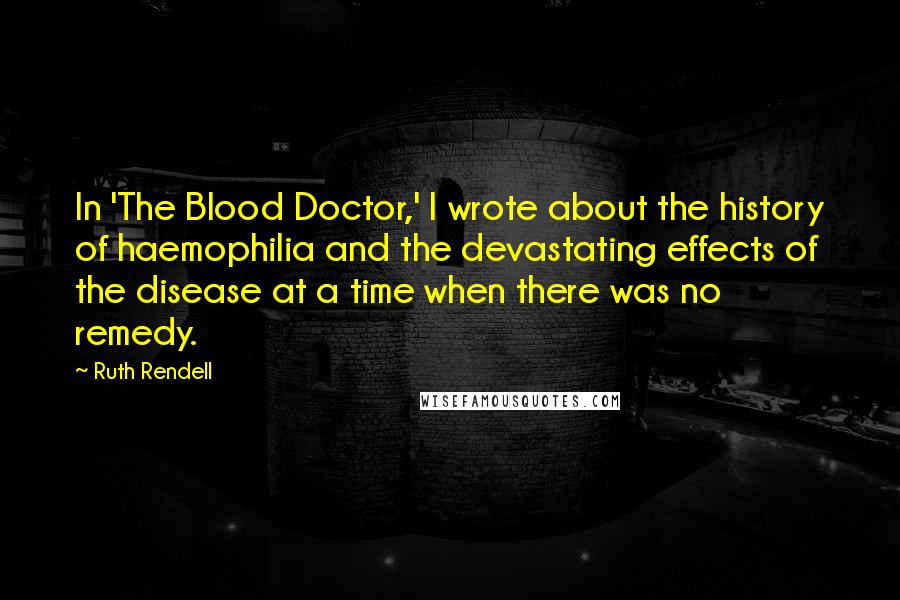 Ruth Rendell Quotes: In 'The Blood Doctor,' I wrote about the history of haemophilia and the devastating effects of the disease at a time when there was no remedy.