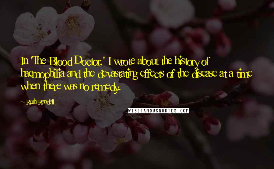 Ruth Rendell Quotes: In 'The Blood Doctor,' I wrote about the history of haemophilia and the devastating effects of the disease at a time when there was no remedy.