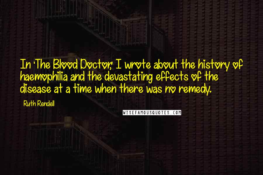 Ruth Rendell Quotes: In 'The Blood Doctor,' I wrote about the history of haemophilia and the devastating effects of the disease at a time when there was no remedy.