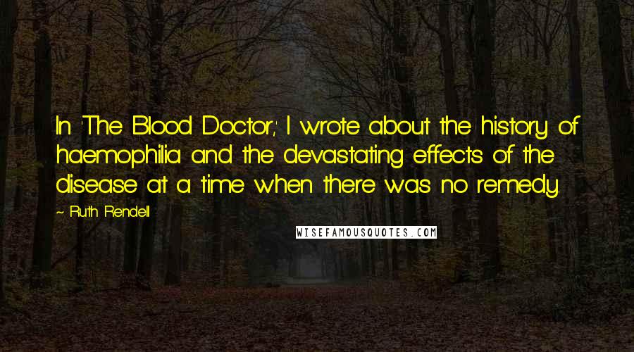 Ruth Rendell Quotes: In 'The Blood Doctor,' I wrote about the history of haemophilia and the devastating effects of the disease at a time when there was no remedy.