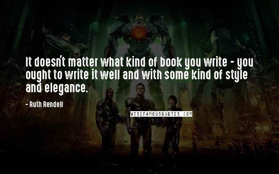 Ruth Rendell Quotes: It doesn't matter what kind of book you write - you ought to write it well and with some kind of style and elegance.