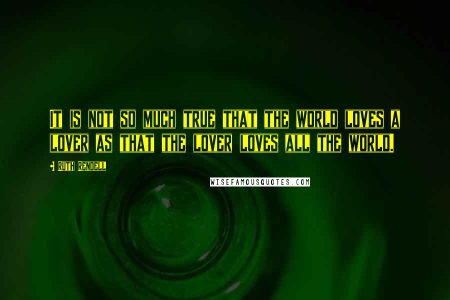 Ruth Rendell Quotes: It is not so much true that the world loves a lover as that the lover loves all the world.