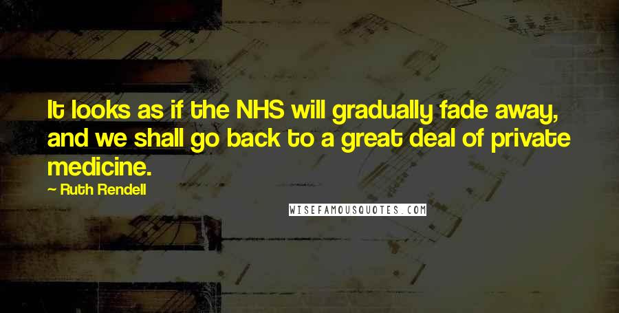 Ruth Rendell Quotes: It looks as if the NHS will gradually fade away, and we shall go back to a great deal of private medicine.