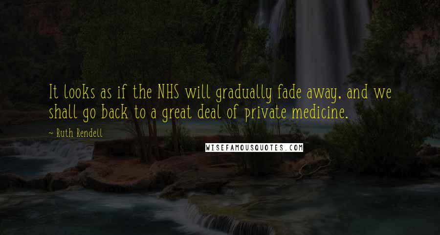 Ruth Rendell Quotes: It looks as if the NHS will gradually fade away, and we shall go back to a great deal of private medicine.