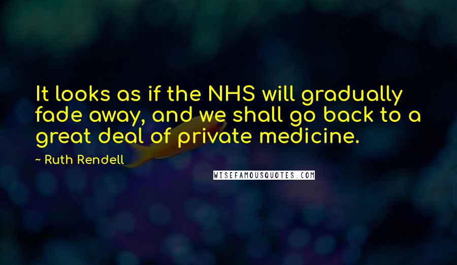 Ruth Rendell Quotes: It looks as if the NHS will gradually fade away, and we shall go back to a great deal of private medicine.