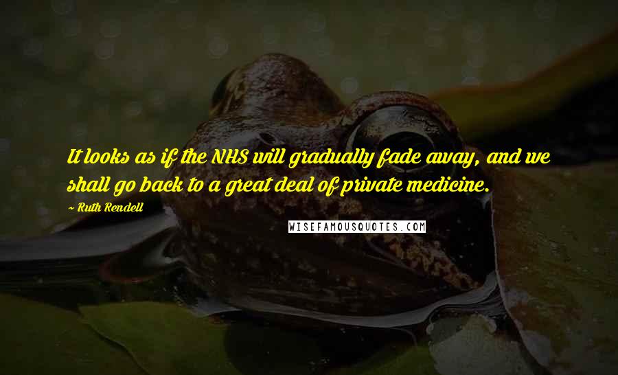Ruth Rendell Quotes: It looks as if the NHS will gradually fade away, and we shall go back to a great deal of private medicine.
