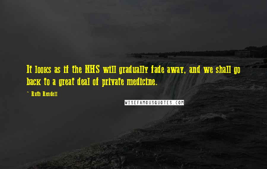 Ruth Rendell Quotes: It looks as if the NHS will gradually fade away, and we shall go back to a great deal of private medicine.