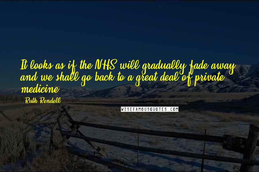 Ruth Rendell Quotes: It looks as if the NHS will gradually fade away, and we shall go back to a great deal of private medicine.