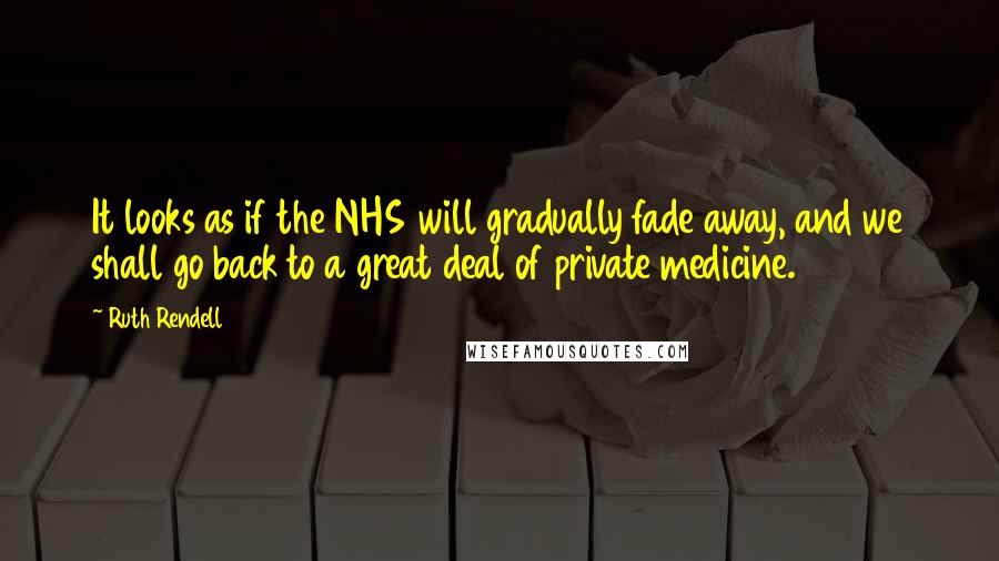 Ruth Rendell Quotes: It looks as if the NHS will gradually fade away, and we shall go back to a great deal of private medicine.
