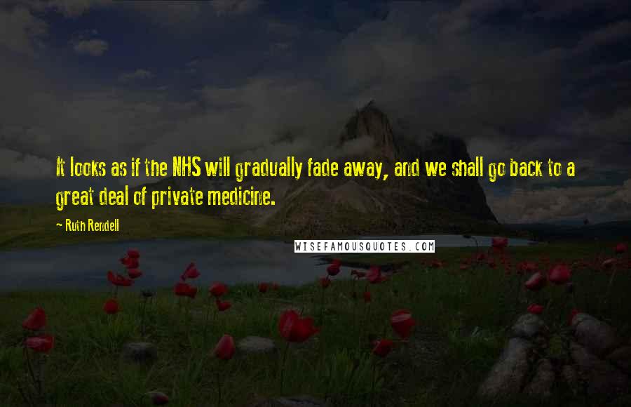 Ruth Rendell Quotes: It looks as if the NHS will gradually fade away, and we shall go back to a great deal of private medicine.