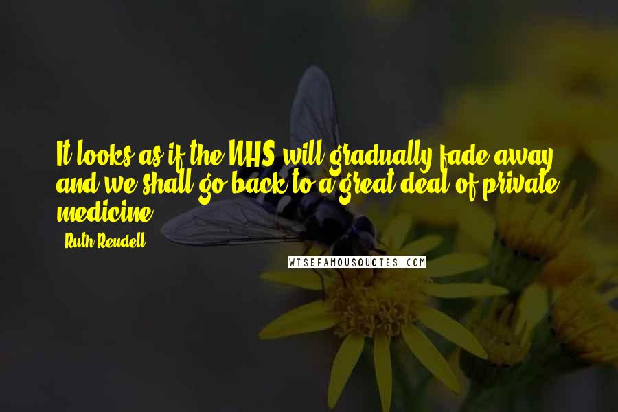 Ruth Rendell Quotes: It looks as if the NHS will gradually fade away, and we shall go back to a great deal of private medicine.