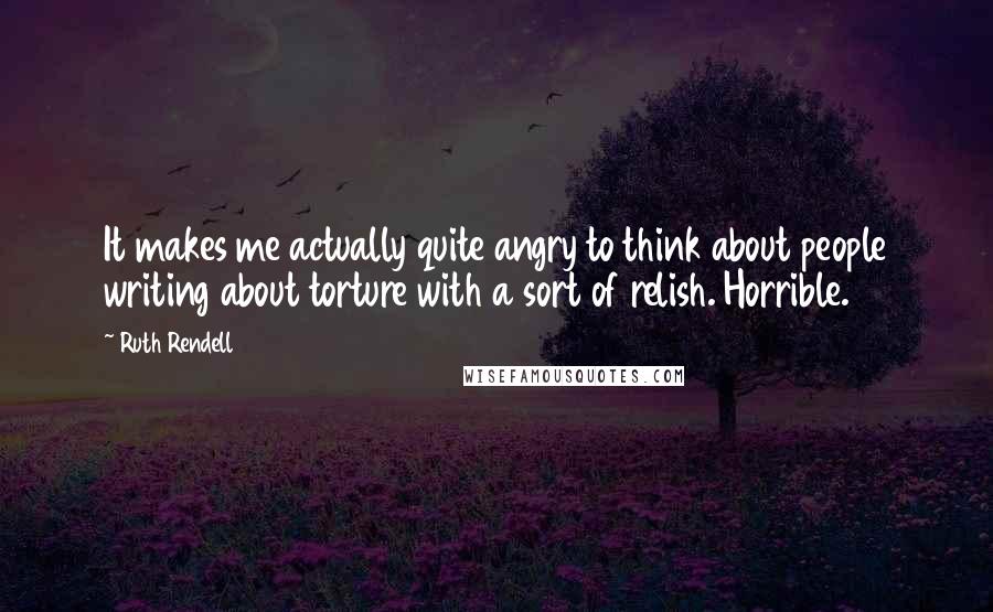 Ruth Rendell Quotes: It makes me actually quite angry to think about people writing about torture with a sort of relish. Horrible.