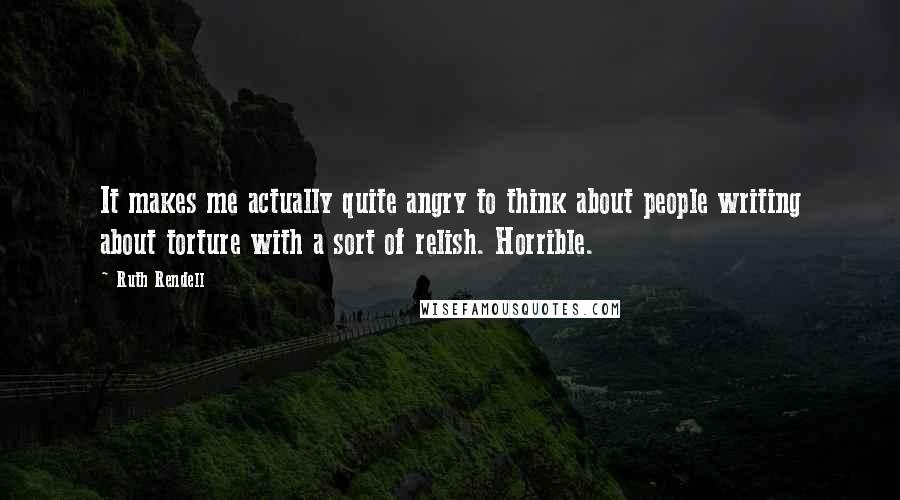 Ruth Rendell Quotes: It makes me actually quite angry to think about people writing about torture with a sort of relish. Horrible.
