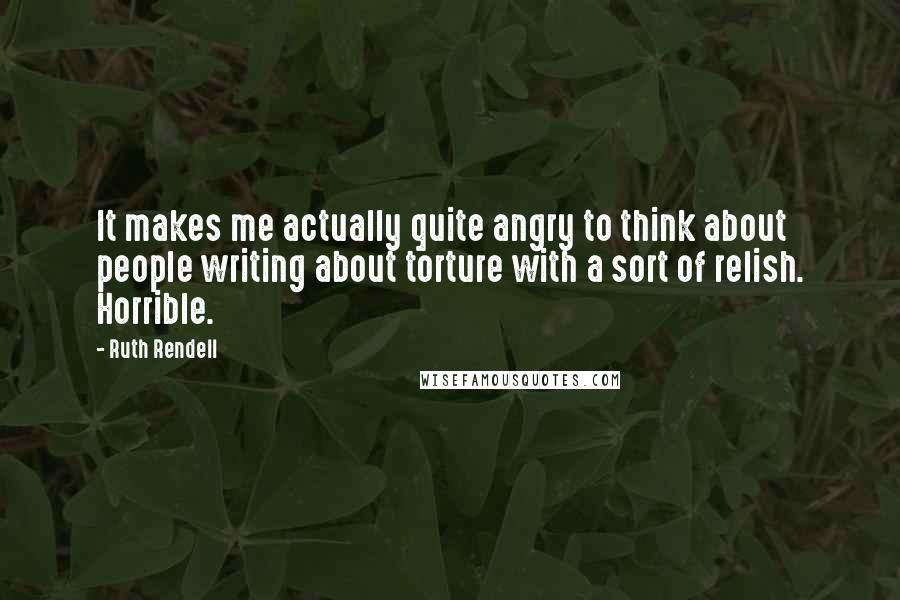 Ruth Rendell Quotes: It makes me actually quite angry to think about people writing about torture with a sort of relish. Horrible.