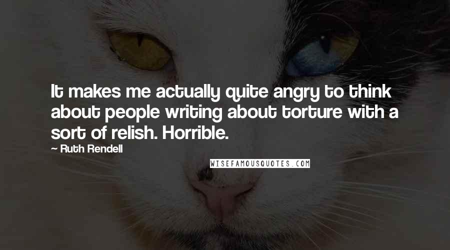 Ruth Rendell Quotes: It makes me actually quite angry to think about people writing about torture with a sort of relish. Horrible.