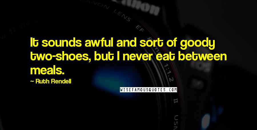 Ruth Rendell Quotes: It sounds awful and sort of goody two-shoes, but I never eat between meals.