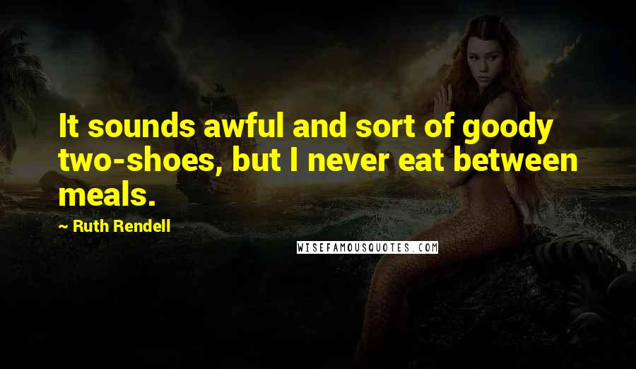 Ruth Rendell Quotes: It sounds awful and sort of goody two-shoes, but I never eat between meals.