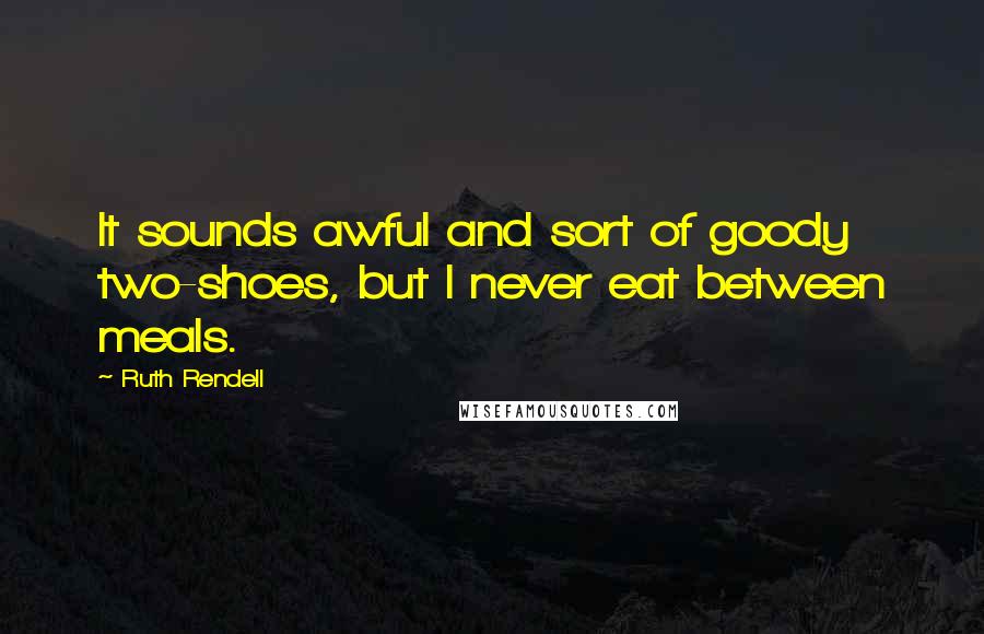 Ruth Rendell Quotes: It sounds awful and sort of goody two-shoes, but I never eat between meals.